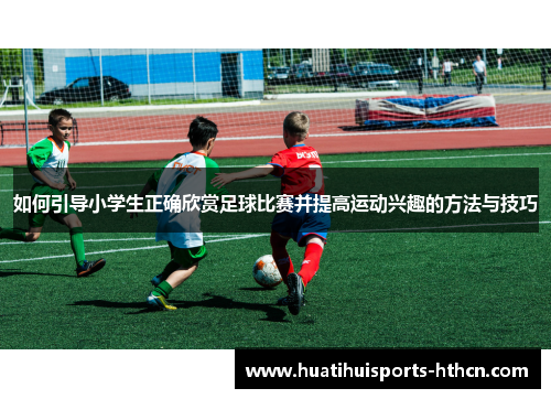 如何引导小学生正确欣赏足球比赛并提高运动兴趣的方法与技巧
