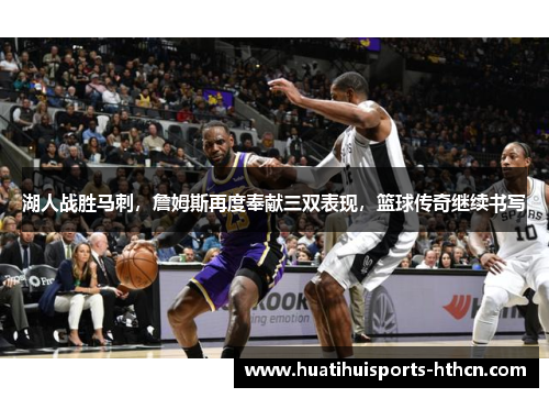 湖人战胜马刺，詹姆斯再度奉献三双表现，篮球传奇继续书写