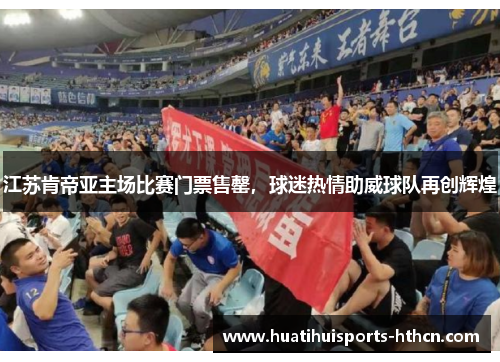 江苏肯帝亚主场比赛门票售罄，球迷热情助威球队再创辉煌