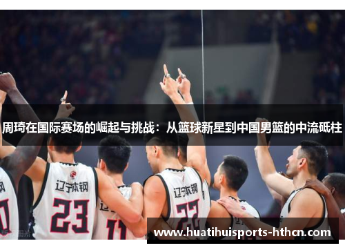 周琦在国际赛场的崛起与挑战：从篮球新星到中国男篮的中流砥柱