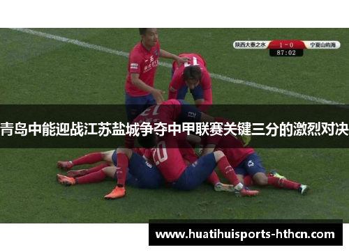 青岛中能迎战江苏盐城争夺中甲联赛关键三分的激烈对决