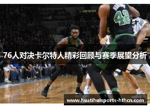 76人对决卡尔特人精彩回顾与赛季展望分析