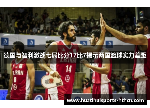 德国与智利激战七局比分17比7揭示两国篮球实力差距