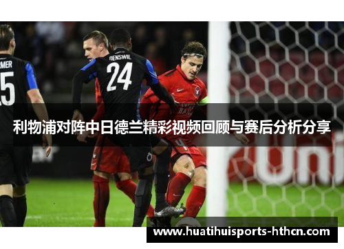 利物浦对阵中日德兰精彩视频回顾与赛后分析分享